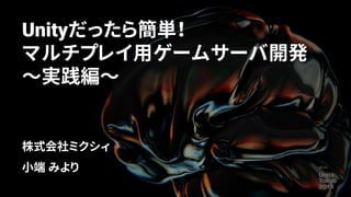 Unityだったら簡単！
マルチプレイ用ゲームサーバ開発
～実践編～
株式会社ミクシィ
小端 みより
 