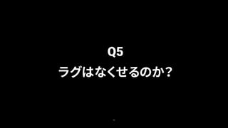 46
Q5
ラグはなくせるのか？
 