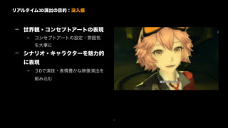 リアルタイム3D演出の目的：没入感
13
— 世界観・コンセプトアートの表現
– コンセプトアートの設定・雰囲気
を大事に
— シナリオ・キャラクターを魅力的
に表現
– ３Dで演技・表情豊かな映像演出を
組み込む
 
