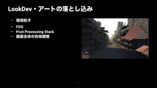 LookDev・アートの落とし込み
15
— 環境粒子
— FOG
— Post Processing Stack
— 画面全体の色味調整
 