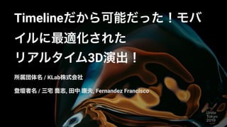 Timelineだから可能だった！モバ
イルに最適化された
リアルタイム3D演出！
所属団体名 / KLab株式会社
登壇者名 / 三宅 喬志, 田中 康夫, Fernandez Francisco
 