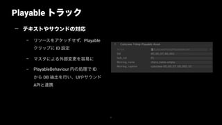 Playable トラック
47
— テキストやサウンドの対応
– リソースをアタッチせず、Playable
クリップに ID 設定
– マスタによる外部変更を容易に
– PlayableBehaviour 内の処理で ID
から DB 抽出を行い、UIやサウンド
APIと連携
 
