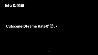 困った問題
60
CutsceneのFrame Rateが低い
 