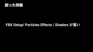 困った問題
73
FBX Setup/ Particles Effects / Shaders が重い
 