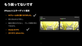 もう困ってないです
77
IPhone X とターゲット端末
— 50フレームほど速くなりました。
— 見た目はまるで同じ。
— 端末の熱さが少ない, プレイ時間が長く
できます。
— Steady 60 FPS
— (Q3 2015, Iphone 6s)。
 