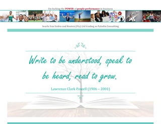 Un-locking the POWER of people performance in business
Searle Van Eeden and Routen (Pty) Ltd trading as Paladin Consulting
Write to be understood, speak to
be heard, read to grow.
Lawrence Clark Powell (1906 – 2001)
 