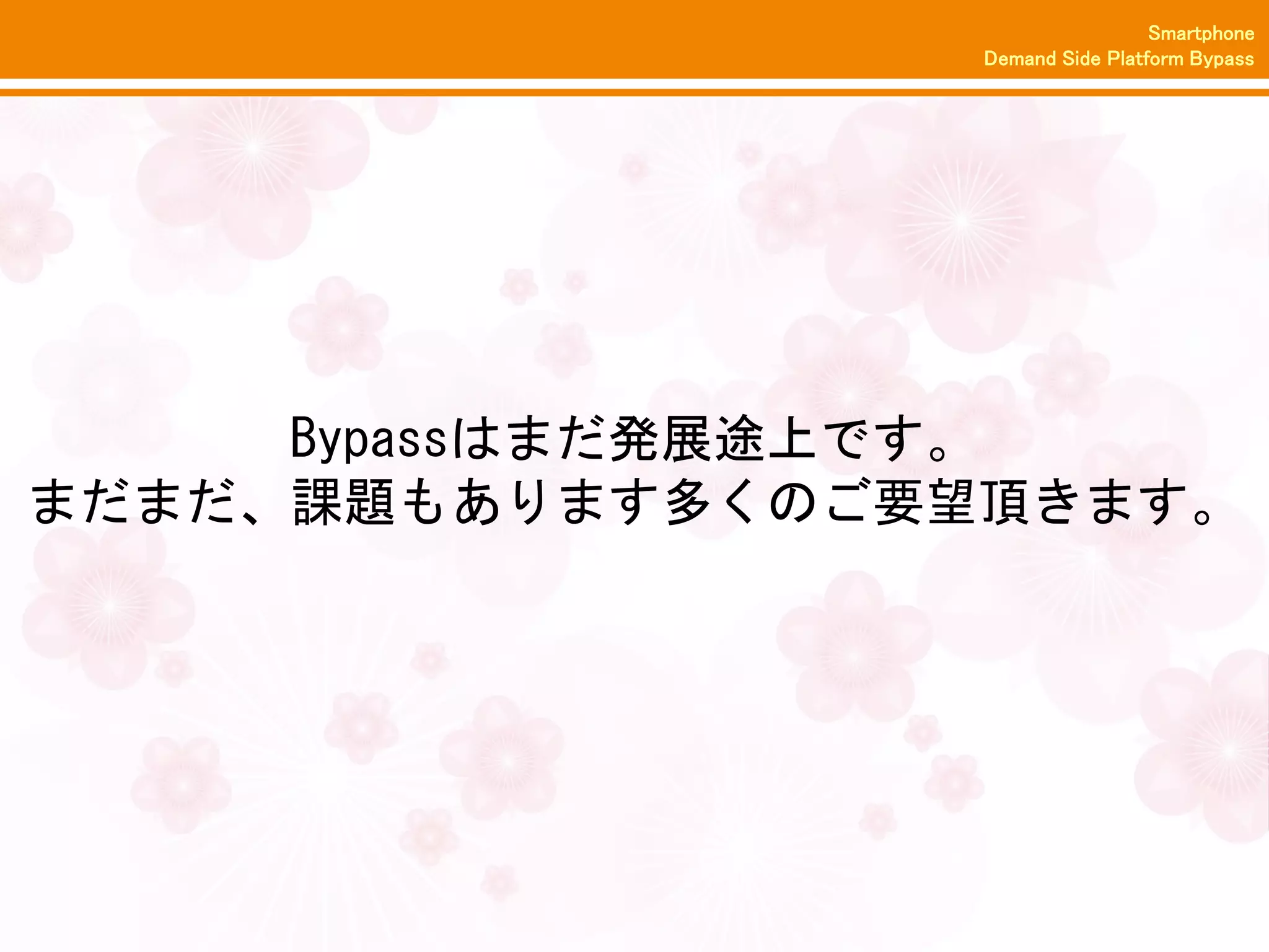 Smartphone
                  Demand Side Platform Bypass




     Bypassはまだ発展途上です。
まだまだ、課題もあります多くのご要望頂きます。
 