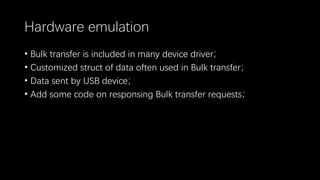 Hardware emulation
• Bulk transfer is included in many device driver；
• Customized struct of data often used in Bulk transfer；
• Data sent by USB device；
• Add some code on responsing Bulk transfer requests；
 
