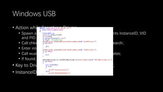 Windows USB
• Action while Searching Driver：
• Spawn a userland process DrvInst.exe，with arguments InstanceID, VID
and PID;
• Call chkwudrv.dll!WUFindMatchingDriver to do the search；
• Enter into Windows Update service via LPC；
• Call wuaueng!CAgentProtocolTalker::SyncServerUpdates;
• If found, WUFindMatchingDriver return True；
• Key to Driver Searching：VID，PID，InstanceID；
• InstanceID is checked locally；
 