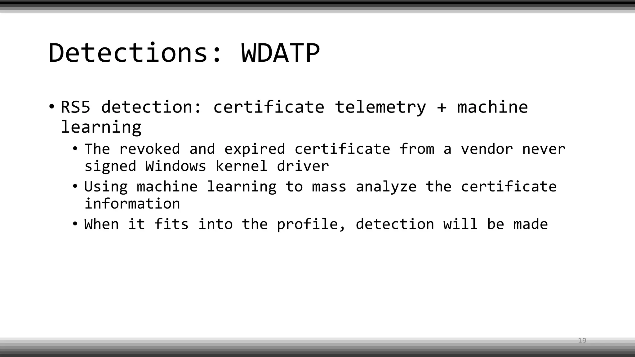 Detections: WDATP
• RS5 detection: certificate telemetry + machine
learning
• The revoked and expired certificate from a vendor never
signed Windows kernel driver
• Using machine learning to mass analyze the certificate
information
• When it fits into the profile, detection will be made
19
 