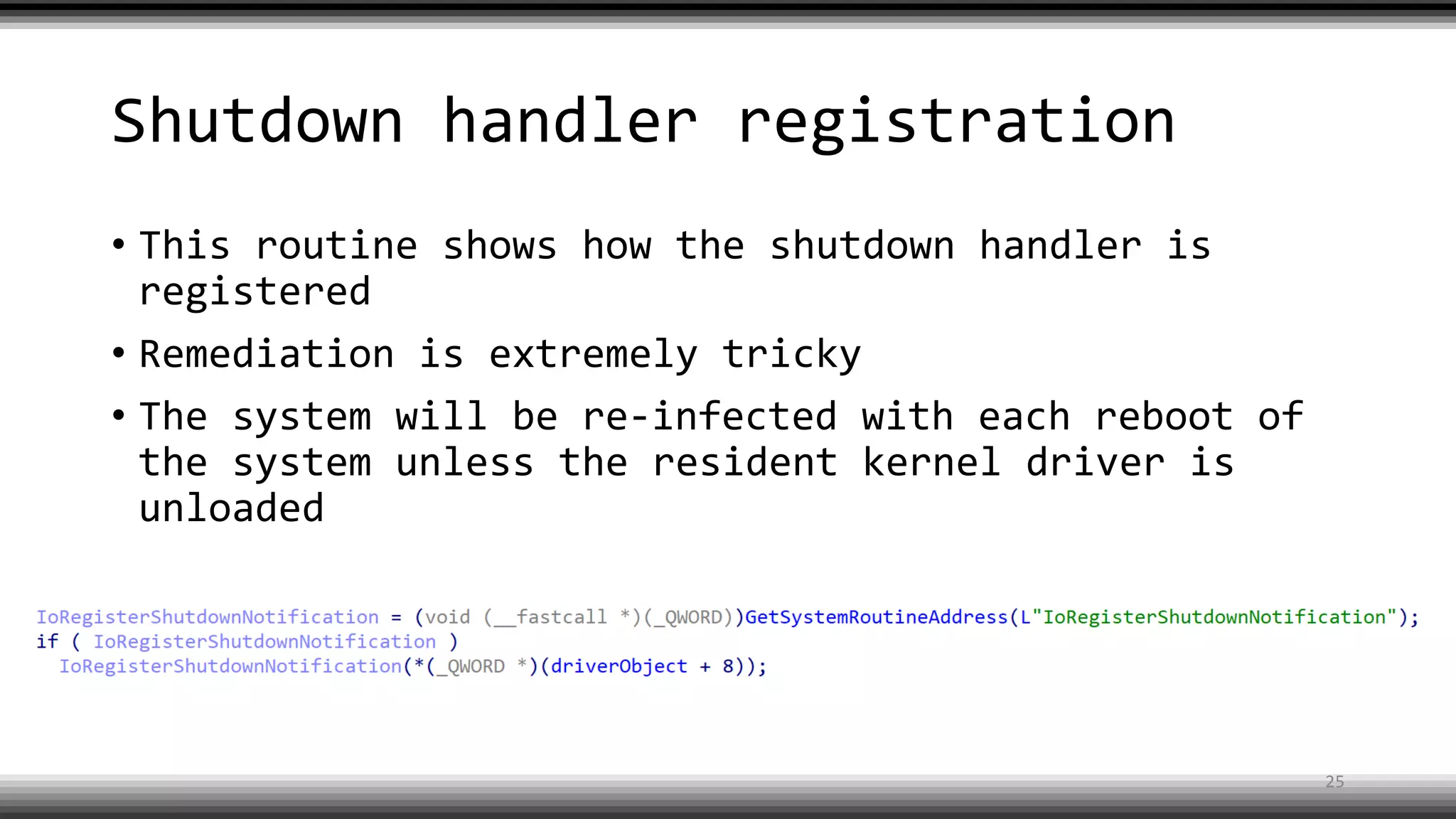 Shutdown handler registration
• This routine shows how the shutdown handler is
registered
• Remediation is extremely tricky
• The system will be re-infected with each reboot of
the system unless the resident kernel driver is
unloaded
25
 