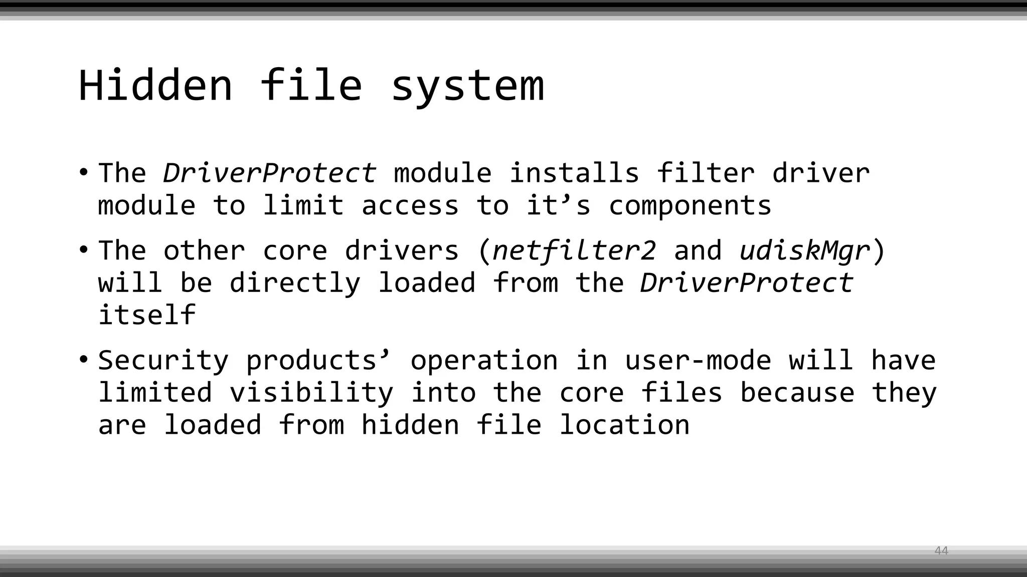Hidden file system
• The DriverProtect module installs filter driver
module to limit access to it’s components
• The other core drivers (netfilter2 and udiskMgr)
will be directly loaded from the DriverProtect
itself
• Security products’ operation in user-mode will have
limited visibility into the core files because they
are loaded from hidden file location
44
 