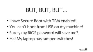 BUT,BUT,BUT…
§ I have Secure Boot with TPM enabled!
§ You can’t boot from USB on my machine!
§ Surely my BIOS password will save me?
§ Ha! My laptop has tamper switches!
 