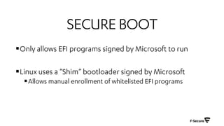 SECUREBOOT
§Only allows EFI programs signed by Microsoft to run
§Linux uses a ”Shim” bootloader signed by Microsoft
§Allows manual enrollment of whitelisted EFI programs
 