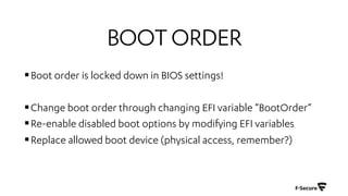 BOOTORDER
§Boot order is locked down in BIOS settings!
§Change boot order through changing EFI variable ”BootOrder”
§Re-enable disabled boot options by modifying EFI variables
§Replace allowed boot device (physical access, remember?)
 