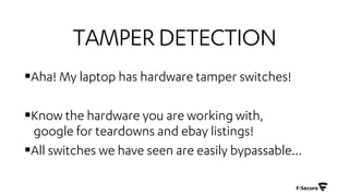 TAMPERDETECTION
§Aha! My laptop has hardware tamper switches!
§Know the hardware you are working with,
google for teardowns and ebay listings!
§All switches we have seen are easily bypassable…
 