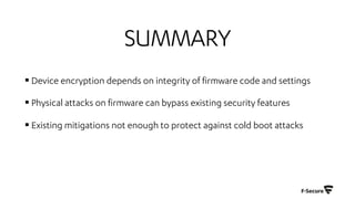 SUMMARY
§ Device encryption depends on integrity of firmware code and settings
§ Physical attacks on firmware can bypass existing security features
§ Existing mitigations not enough to protect against cold boot attacks
 