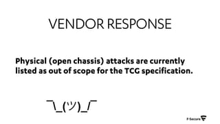 VENDORRESPONSE
Physical (open chassis) attacks are currently
listed as out of scope for the TCG specification.
 