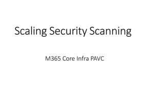 Scaling Security Scanning
M365 Core Infra PAVC
 