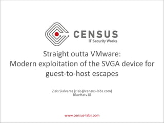 Straight outta VMware:
Modern exploitation of the SVGA device for
guest-to-host escapes
Zisis Sialveras (zisis@census-labs.com)
BlueHatv18
www.census-labs.com
 
