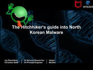 The Hitchhiker’s guide into North
Korean Malware
Jay Rosenberg | Sr Security Researcher | Intezer
Christiaan Beek | Sr Principal Engineer | McAfee
 