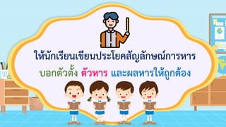ให้นักเรียนเขียนประโยคสัญลักษณ์การหาร
บอกตัวตั้ง ตัวหาร และผลหารให้ถูกต้อง
 