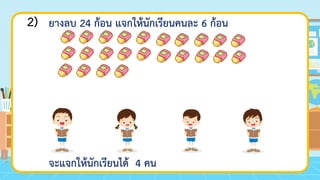 2) ยางลบ 24 ก้อน แจกให้นักเรียนคนละ 6 ก้อน
จะแจกให้นักเรียนได้ 4 คน
 