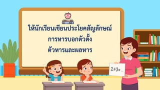 ให้นักเรียนเขียนประโยคสัญลักษณ์
การหารบอกตัวตั้ง
ตัวหารและผลหาร
 