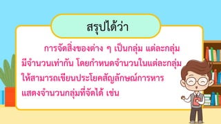 การจัดสิ่งของต่าง ๆ เป็นกลุ่ม แต่ละกลุ่ม
มีจานวนเท่ากัน โดยกาหนดจานวนในแต่ละกลุ่ม
ให้สามารถเขียนประโยคสัญลักษณ์การหาร
แสดงจานวนกลุ่มที่จัดได้ เช่น
สรุปได้ว่า
 