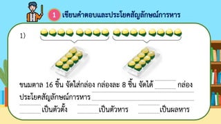 ขนมตาล 16 ชิ้น จัดใส่กล่อง กล่องละ 8 ชิ้น จัดได้ กล่อง
ประโยคสัญลักษณ์การหาร
เป็นตัวตั้ง เป็นตัวหาร เป็นผลหาร
...................
...................
...................
...................
...................
...................
...................
...................
...........................................................................................
...........................................................................................
1)
เขียนคาตอบและประโยคสัญลักษณ์การหาร
1
 