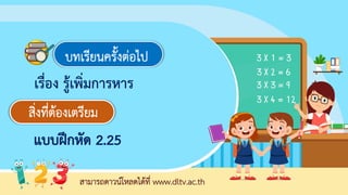 เรื่อง รู้เพิ่มการหาร
สามารถดาวน์โหลดได้ที่ www.dltv.ac.th
บทเรียนครั้งต่อไป
สิ่งที่ต้องเตรียม
แบบฝกหัด 2.25
 