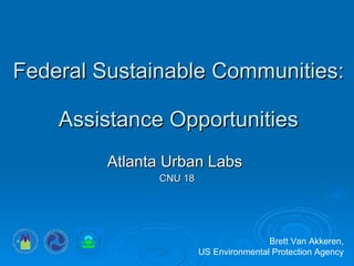 Federal Sustainable Communities:  Assistance Opportunities Atlanta Urban Labs  CNU 18 Brett Van Akkeren, US Environmental Protection Agency 