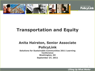 Transportation and Equity Anita Hairston, Senior Associate PolicyLink Solutions for Sustainable Communities 2011 Learning ConferenceWashington, DC September 27, 2011  1 
