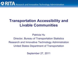 Transportation Accessibility and Livable Communities Patricia Hu Director, Bureau of Transportation Statistics Research and Innovative Technology Administration United States Department of Transportation September 27, 2011 