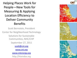 Helping Places Work for People—New Tools for Measuring & Applying Location Efficiency to Deliver Community Benefits Scott Bernstein, President Center for Neighborhood Technology Solutions for Sustainable Communities, NHC/CHP September 27, 2011 scott@cnt.org www.cnt.org www.cntenergy.org http://htaindex.org 
