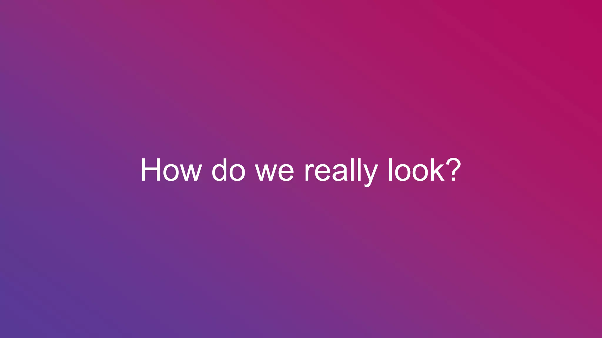 How do we really look?
 