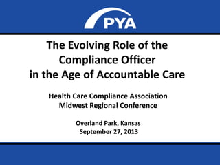 Page 0
The Evolving Role of the
Compliance Officer
in the Age of Accountable Care
Health Care Compliance Association
Midwest Regional Conference
Overland Park, Kansas
September 27, 2013
 