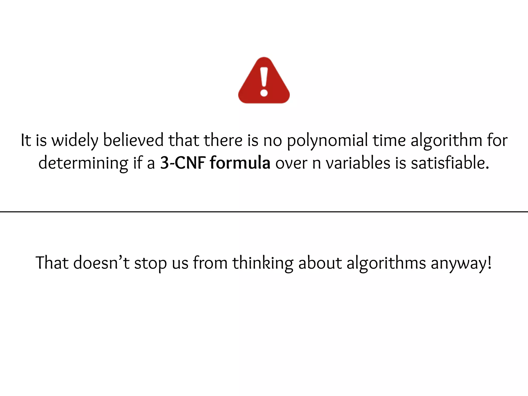 It is widely believed that there is no polynomial time algorithm for
determining if a 3-CNF formula over n variables is satisfiable.
That doesn’t stop us from thinking about algorithms anyway!
 