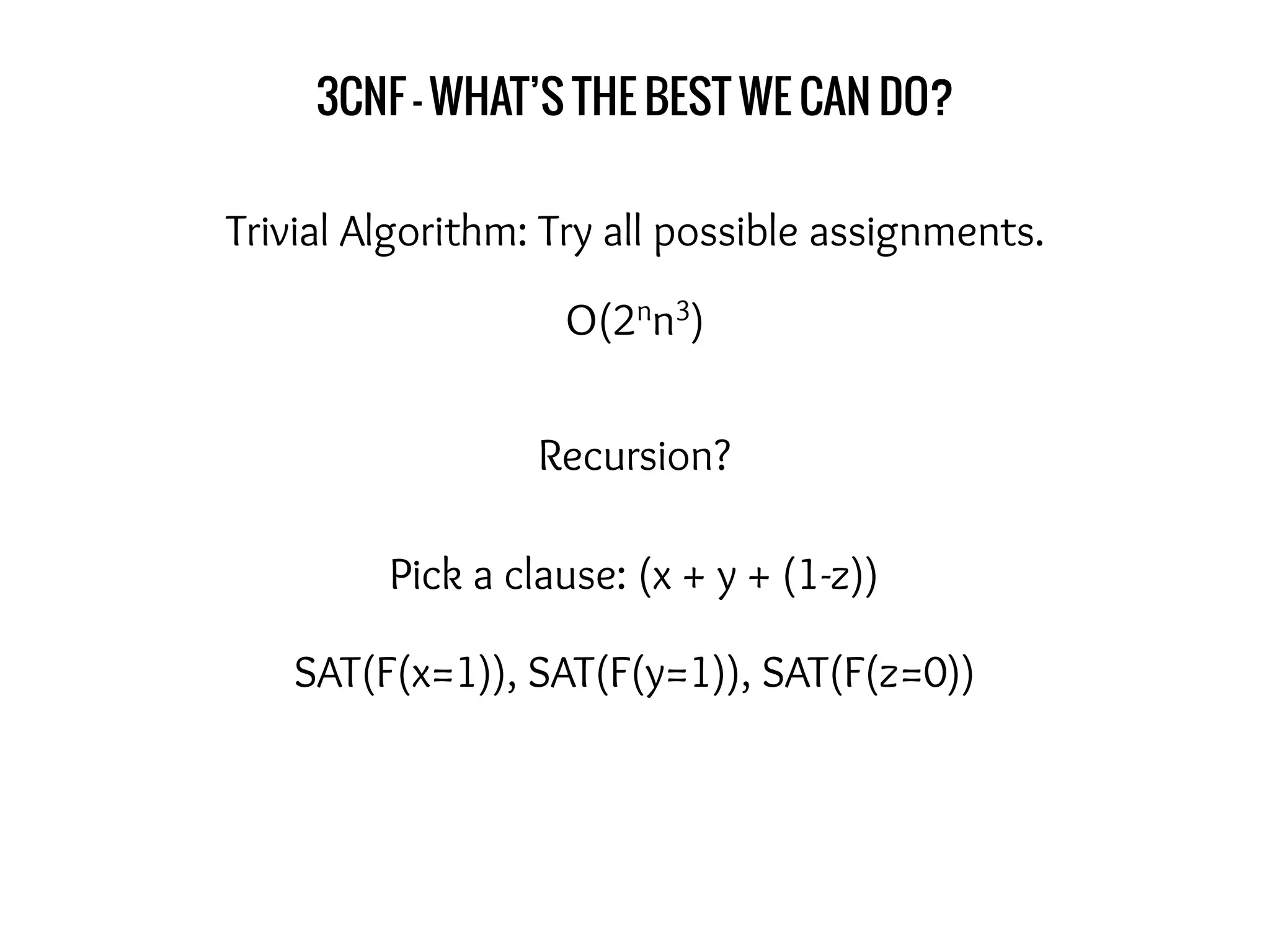 3CNF - WHAT’S THE BEST WE CAN DO?
Trivial Algorithm: Try all possible assignments.
O(2nn3)
Recursion?
Pick a clause: (x + y + (1-z))
SAT(F(x=1)), SAT(F(y=1)), SAT(F(z=0))
 
