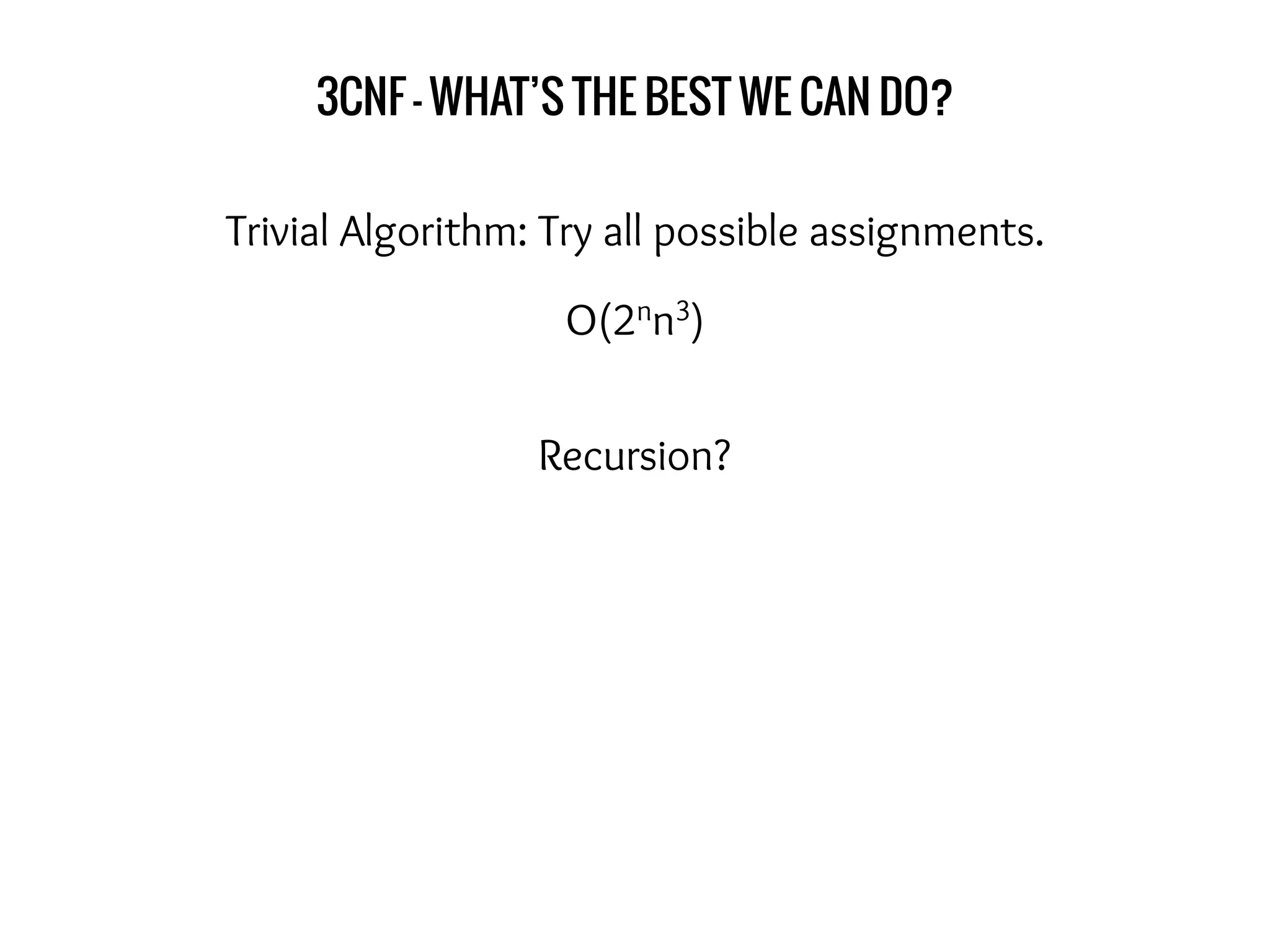 3CNF - WHAT’S THE BEST WE CAN DO?
Trivial Algorithm: Try all possible assignments.
Recursion?
O(2nn3)
 