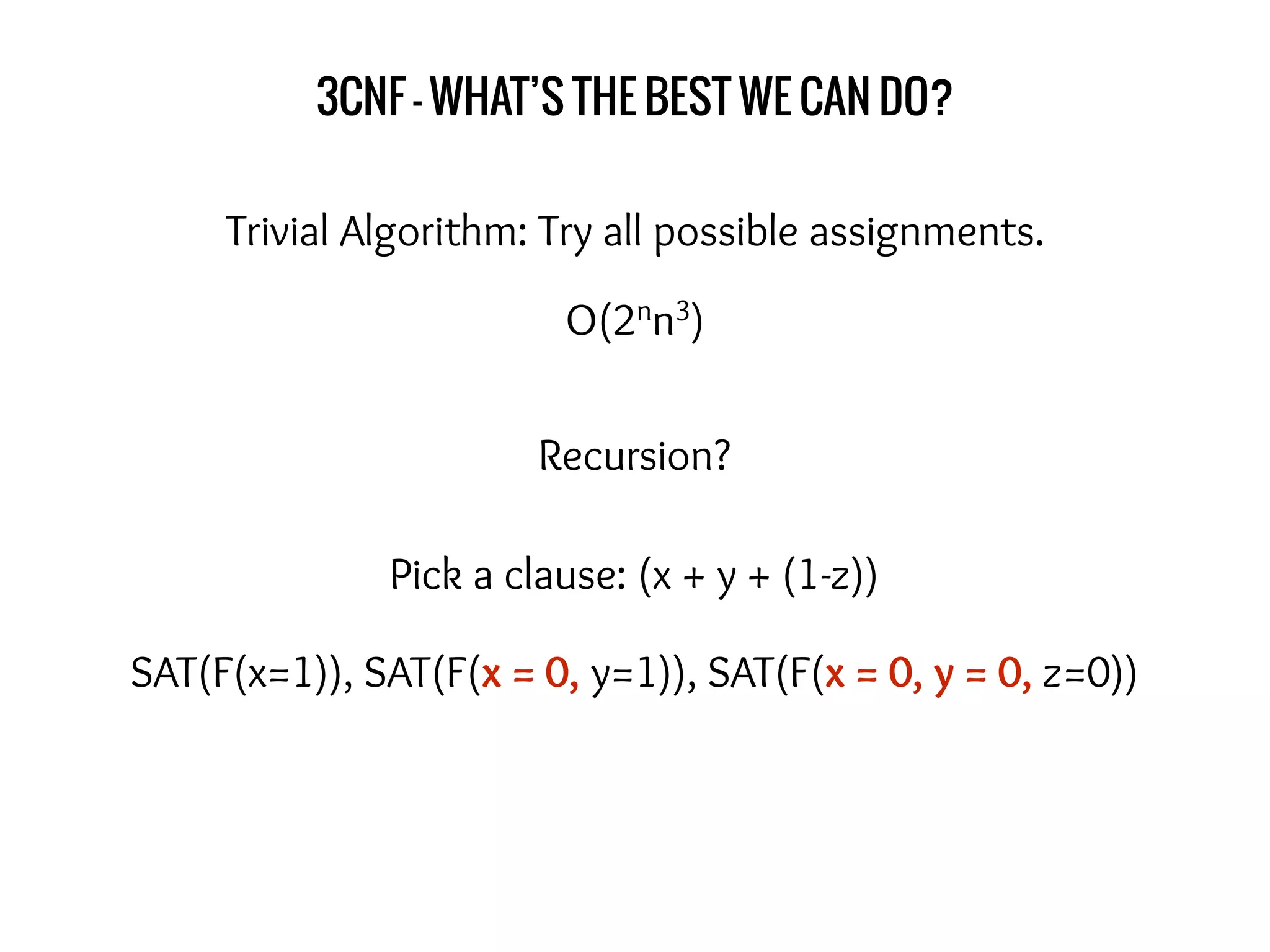 3CNF - WHAT’S THE BEST WE CAN DO?
Trivial Algorithm: Try all possible assignments.
Recursion?
Pick a clause: (x + y + (1-z))
SAT(F(x=1)), SAT(F(x = 0, y=1)), SAT(F(x = 0, y = 0, z=0))
O(2nn3)
 