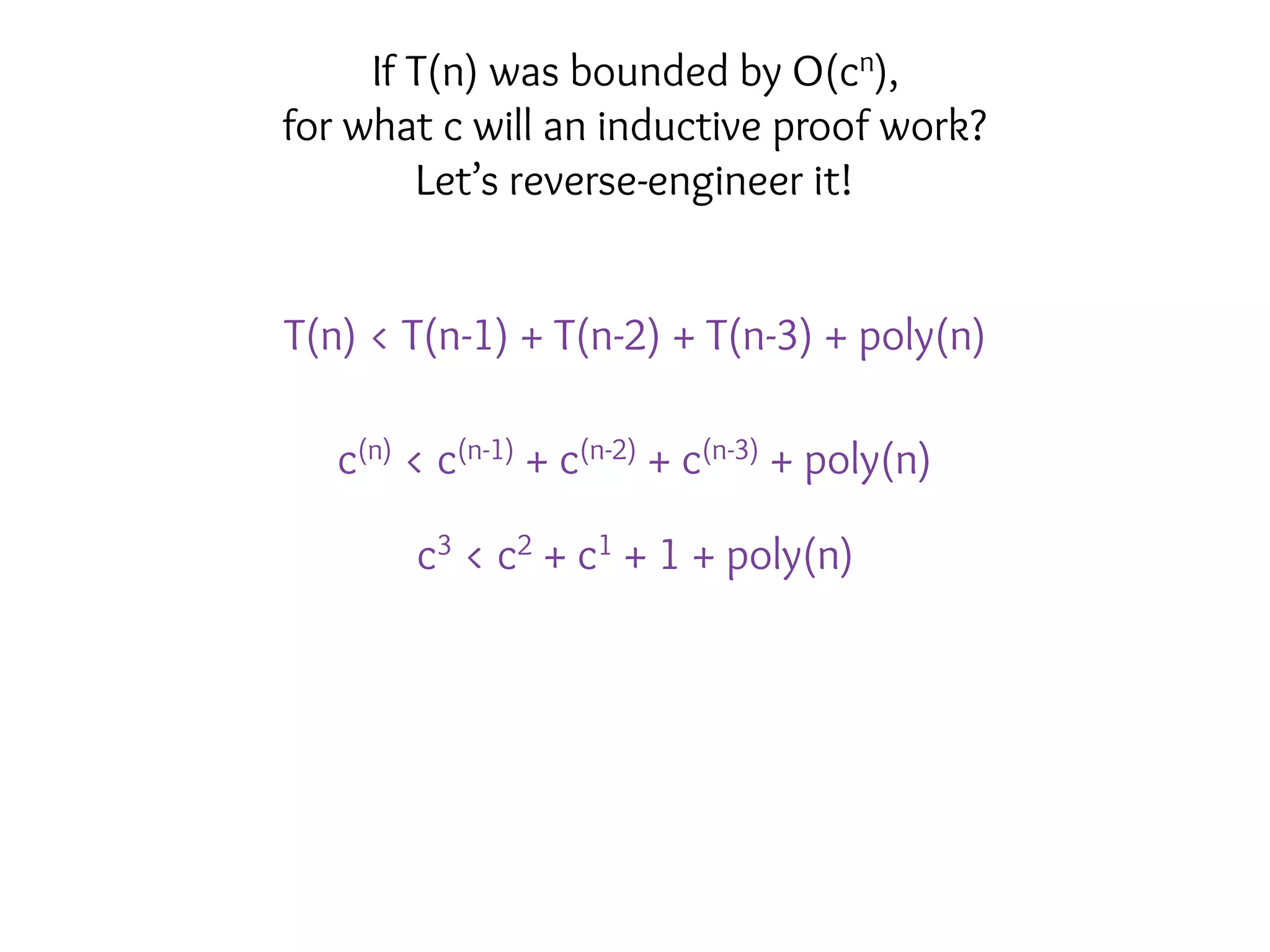 T(n) < T(n-1) + T(n-2) + T(n-3) + poly(n)
c(n) < c(n-1) + c(n-2) + c(n-3) + poly(n)
c3 < c2 + c1 + 1 + poly(n)
If T(n) was bounded by O(cn),
for what c will an inductive proof work?
Let’s reverse-engineer it!
 