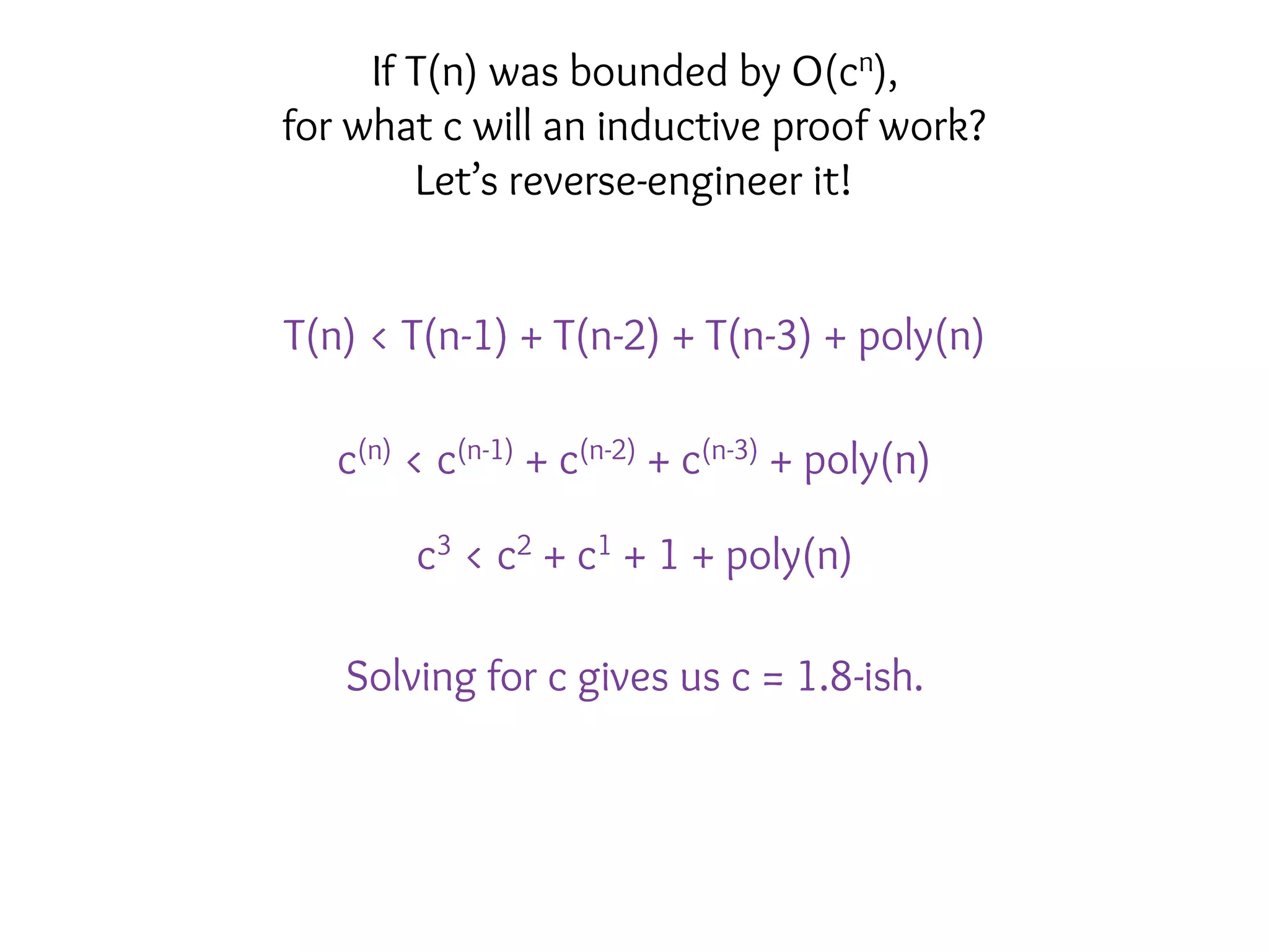 T(n) < T(n-1) + T(n-2) + T(n-3) + poly(n)
c(n) < c(n-1) + c(n-2) + c(n-3) + poly(n)
c3 < c2 + c1 + 1 + poly(n)
Solving for c gives us c = 1.8-ish.
If T(n) was bounded by O(cn),
for what c will an inductive proof work?
Let’s reverse-engineer it!
 