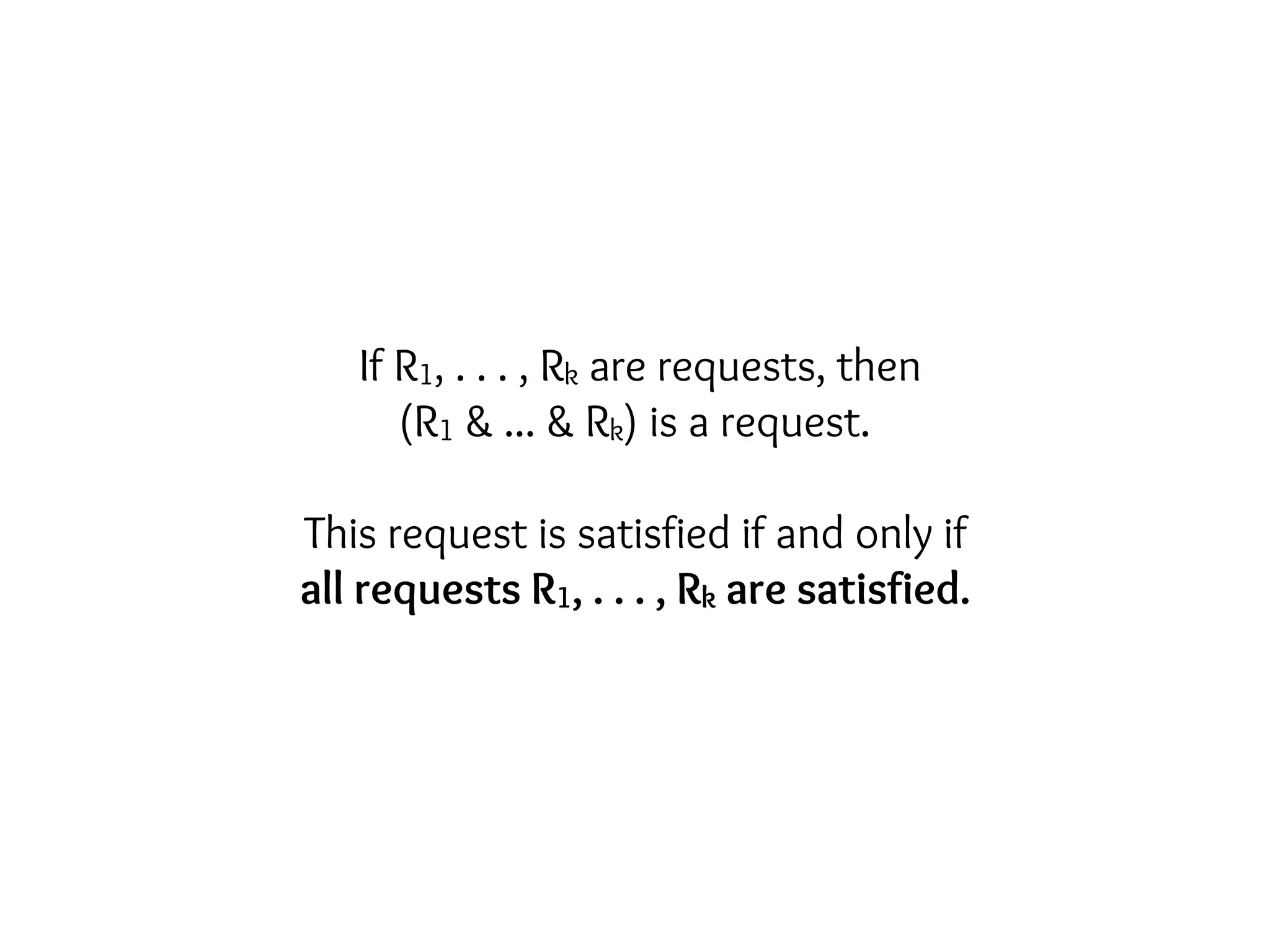 If R1, . . . , Rk are requests, then
(R1 & ... & Rk) is a request.
This request is satisfied if and only if
all requests R1, . . . , Rk are satisfied.
 