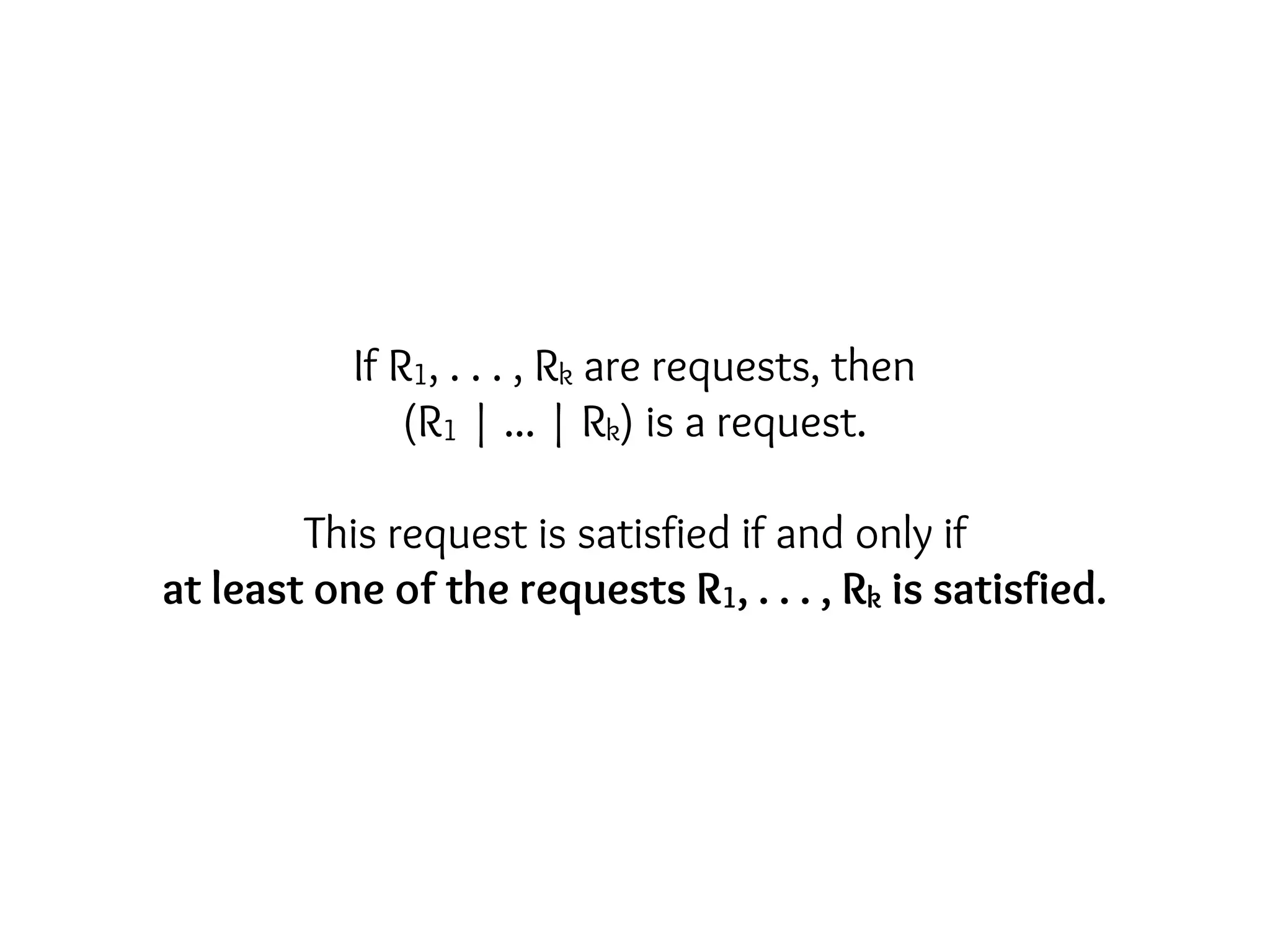 If R1, . . . , Rk are requests, then
(R1 | ... | Rk) is a request.
This request is satisfied if and only if
at least one of the requests R1, . . . , Rk is satisfied.
 