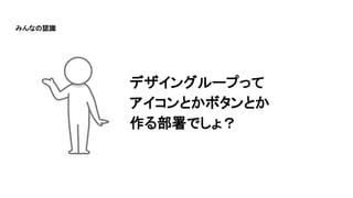 デザイングループって
アイコンとかボタンとか
作る部署でしょ？
みんなの認識
 