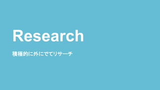積極的に外にでてリサーチ
Research
 
