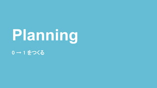 0 → 1 をつくる
Planning
 