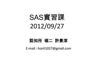 SAS實習課
  2012/09/27
  認知所 碩二 許景淳
E-mail : honli1027@gmail.com
 