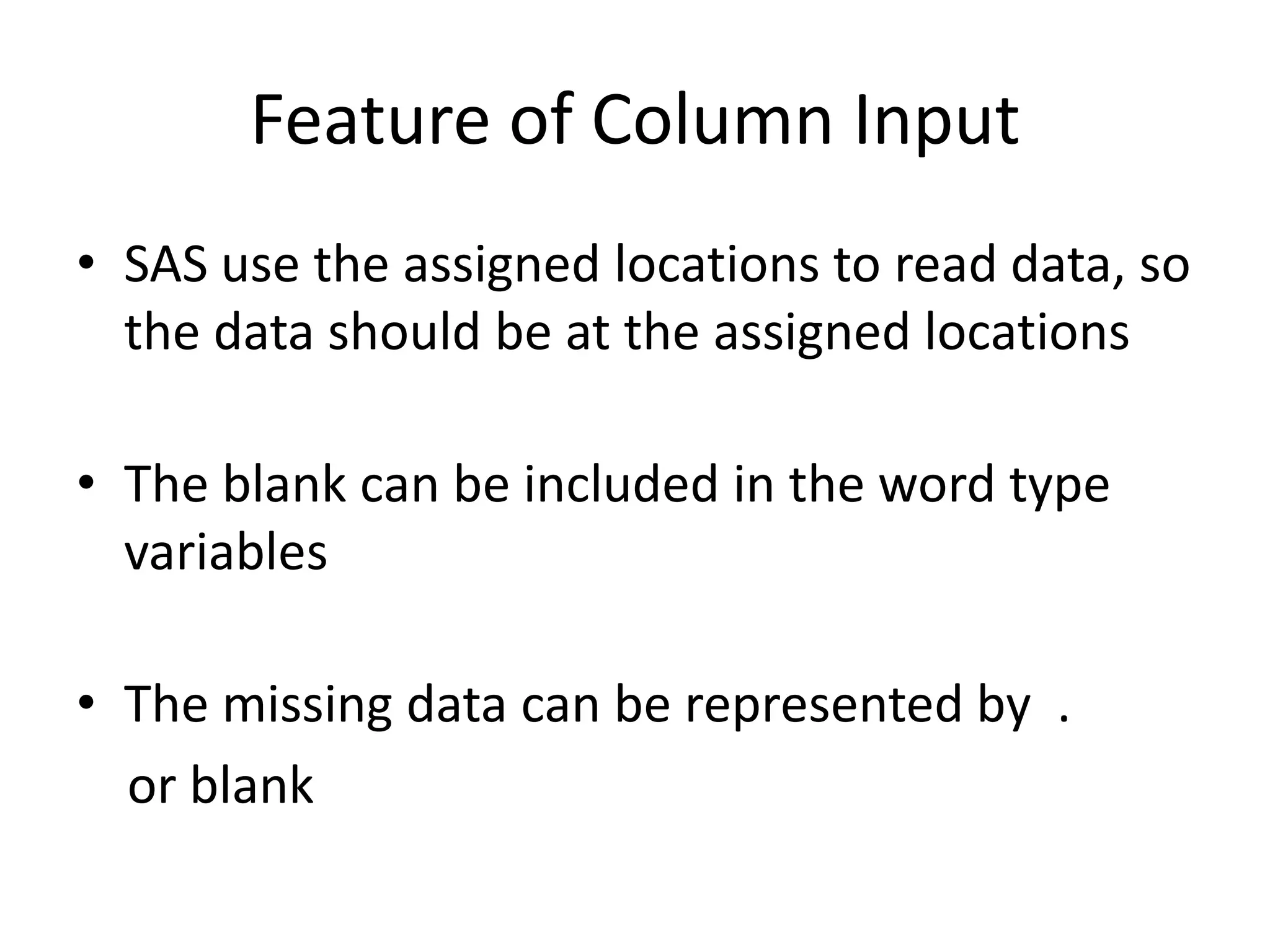 Feature of Column Input
• SAS use the assigned locations to read data, so
  the data should be at the assigned locations

• The blank can be included in the word type
  variables

• The missing data can be represented by .
  or blank
 